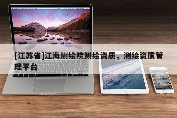 [江苏省]江海测绘院测绘资质，测绘资质管理平台
