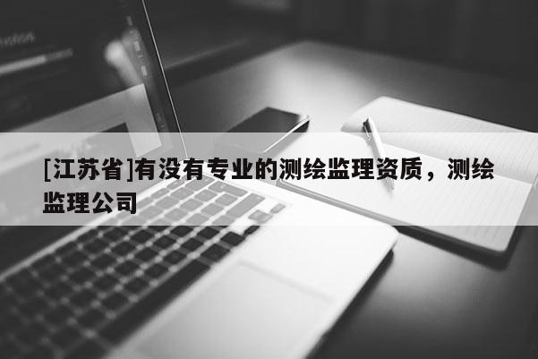 [江苏省]有没有专业的测绘监理资质，测绘监理公司