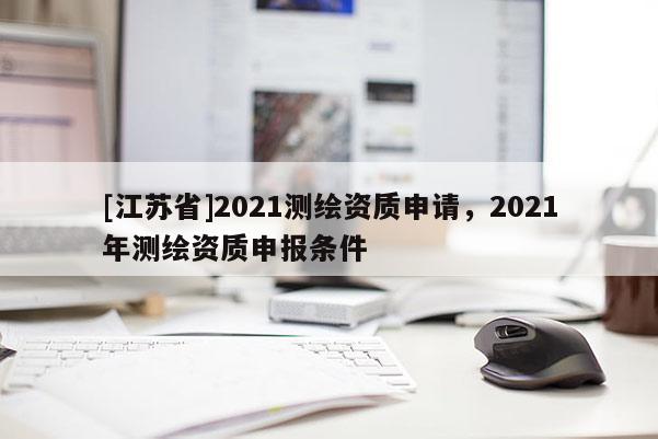 [江苏省]2021测绘资质申请，2021年测绘资质申报条件