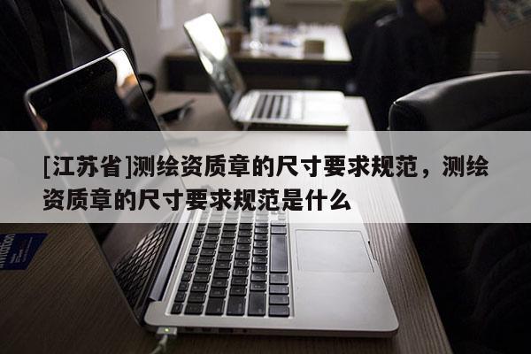 [江苏省]测绘资质章的尺寸要求规范，测绘资质章的尺寸要求规范是什么