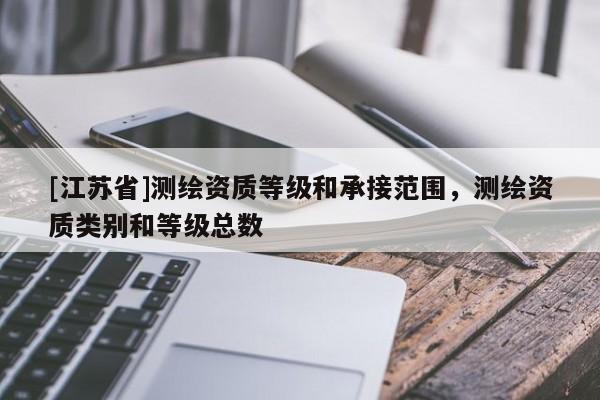 [江苏省]测绘资质等级和承接范围，测绘资质类别和等级总数