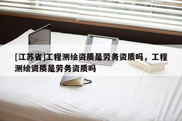 [江苏省]工程测绘资质是劳务资质吗，工程测绘资质是劳务资质吗