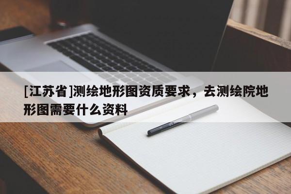 [江苏省]测绘地形图资质要求，去测绘院地形图需要什么资料