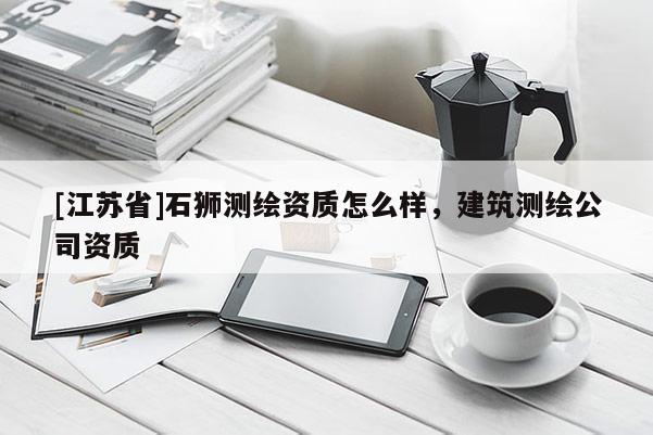 [江苏省]石狮测绘资质怎么样，建筑测绘公司资质