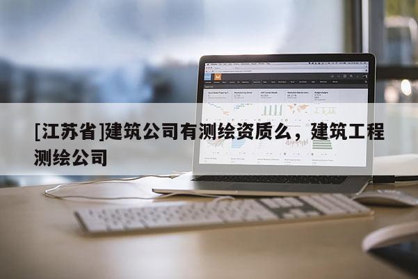 [江苏省]建筑公司有测绘资质么，建筑工程测绘公司