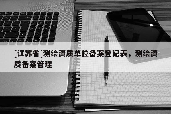[江苏省]测绘资质单位备案登记表，测绘资质备案管理