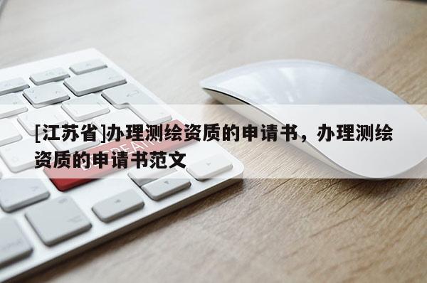 [江苏省]办理测绘资质的申请书，办理测绘资质的申请书范文