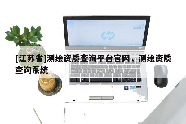 [江苏省]测绘资质查询平台官网，测绘资质查询系统