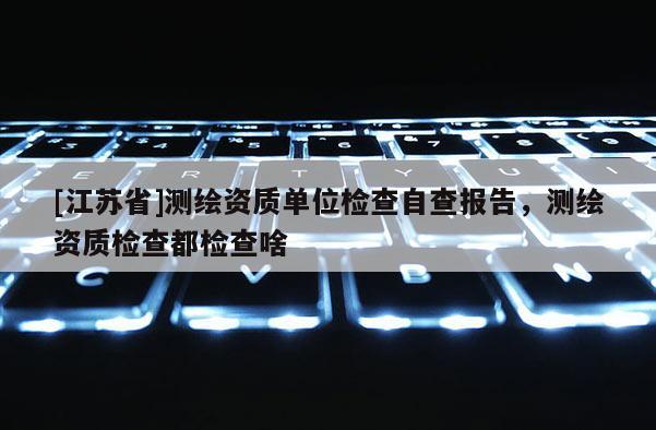 [江苏省]测绘资质单位检查自查报告，测绘资质检查都检查啥