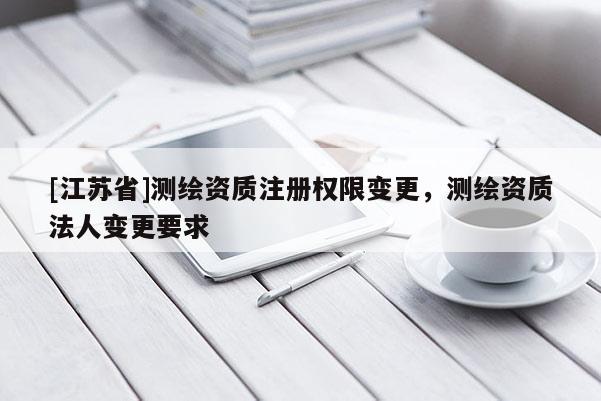 [江苏省]测绘资质注册权限变更，测绘资质法人变更要求