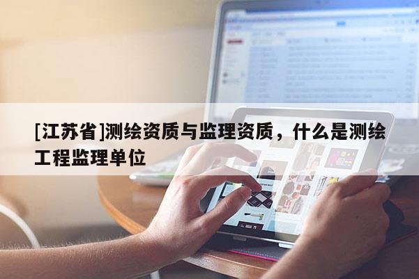 [江苏省]测绘资质与监理资质，什么是测绘工程监理单位