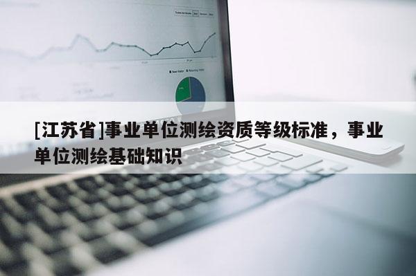 [江苏省]事业单位测绘资质等级标准，事业单位测绘基础知识