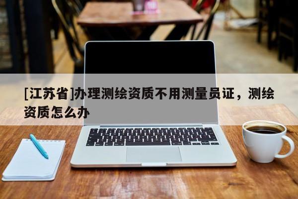 [江苏省]办理测绘资质不用测量员证，测绘资质怎么办