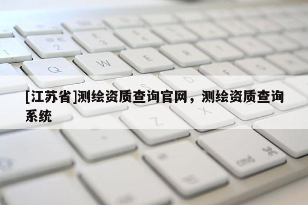 [江苏省]测绘资质查询官网，测绘资质查询系统