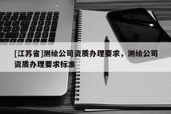 [江苏省]测绘公司资质办理要求，测绘公司资质办理要求标准