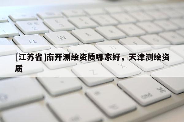[江苏省]南开测绘资质哪家好，天津测绘资质
