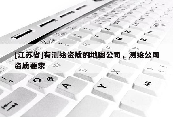 [江苏省]有测绘资质的地图公司，测绘公司资质要求