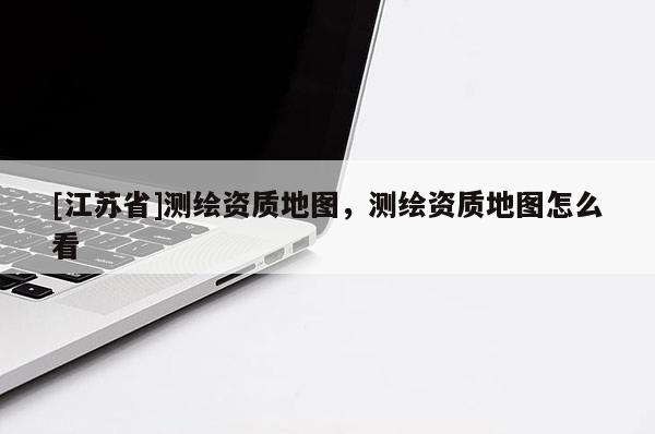 [江苏省]测绘资质地图，测绘资质地图怎么看