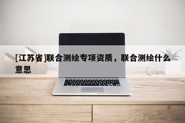 [江苏省]联合测绘专项资质，联合测绘什么意思