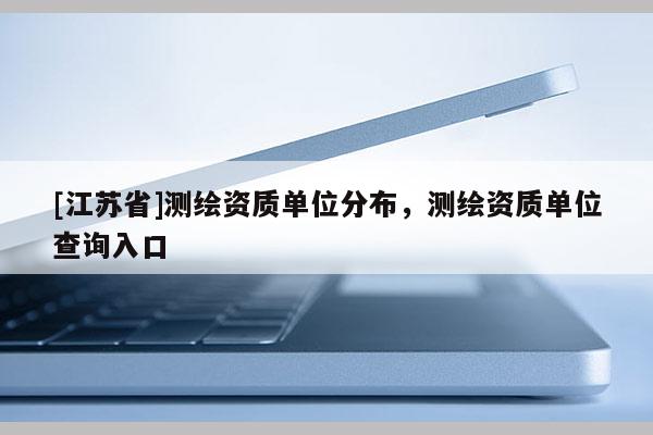 [江苏省]测绘资质单位分布，测绘资质单位查询入口