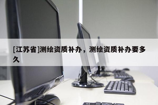 [江苏省]测绘资质补办，测绘资质补办要多久