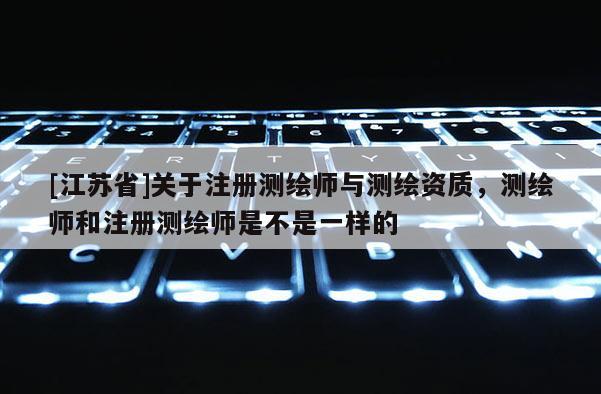 [江苏省]关于注册测绘师与测绘资质，测绘师和注册测绘师是不是一样的