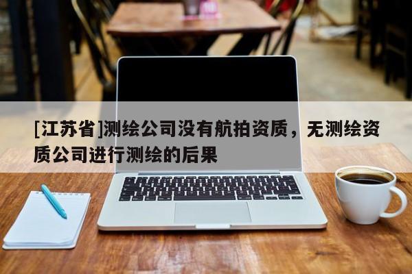 [江苏省]测绘公司没有航拍资质，无测绘资质公司进行测绘的后果