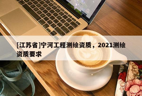 [江苏省]宁河工程测绘资质，2021测绘资质要求