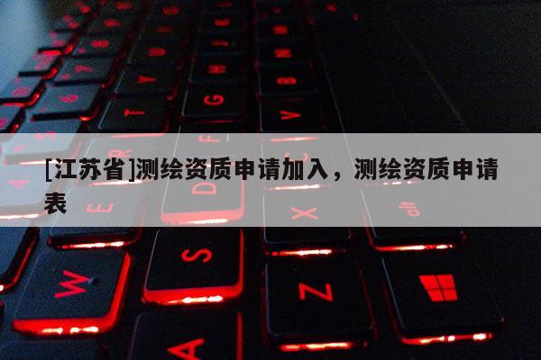 [江苏省]测绘资质申请加入，测绘资质申请表