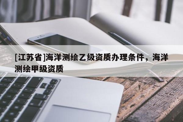 [江苏省]海洋测绘乙级资质办理条件，海洋测绘甲级资质
