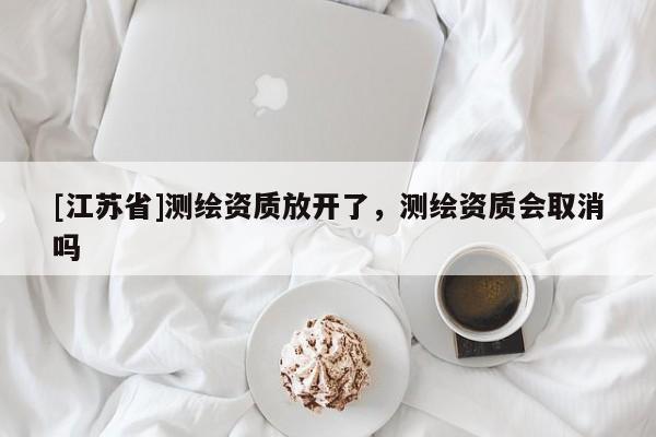 [江苏省]测绘资质放开了，测绘资质会取消吗