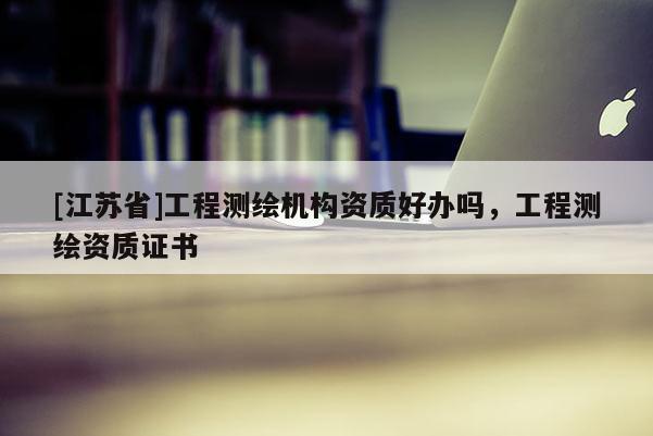 [江苏省]工程测绘机构资质好办吗，工程测绘资质证书