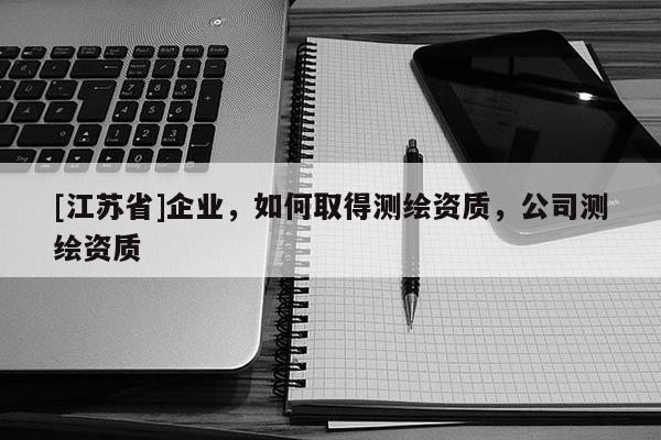 [江苏省]企业，如何取得测绘资质，公司测绘资质