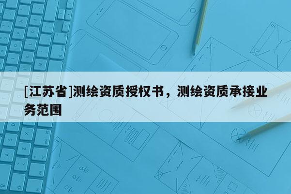 [江苏省]测绘资质授权书，测绘资质承接业务范围