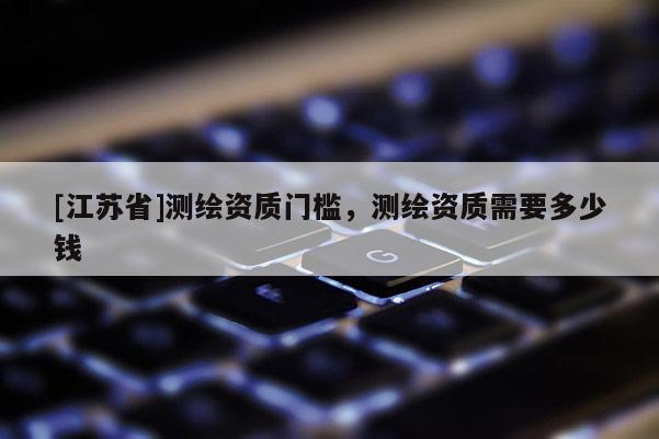 [江苏省]测绘资质门槛，测绘资质需要多少钱