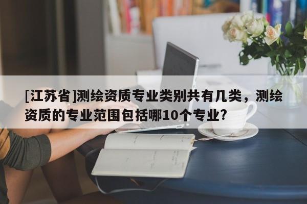 [江苏省]测绘资质专业类别共有几类，测绘资质的专业范围包括哪10个专业?