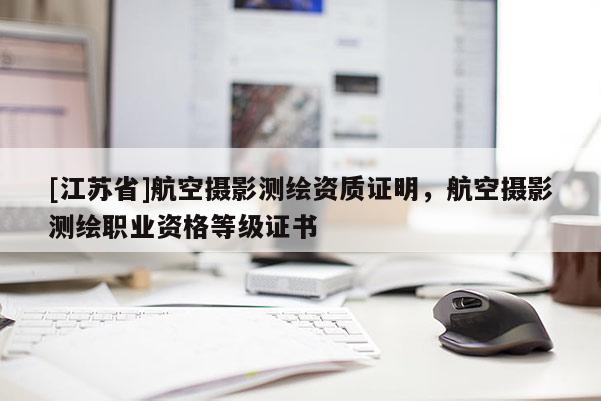 [江苏省]航空摄影测绘资质证明，航空摄影测绘职业资格等级证书