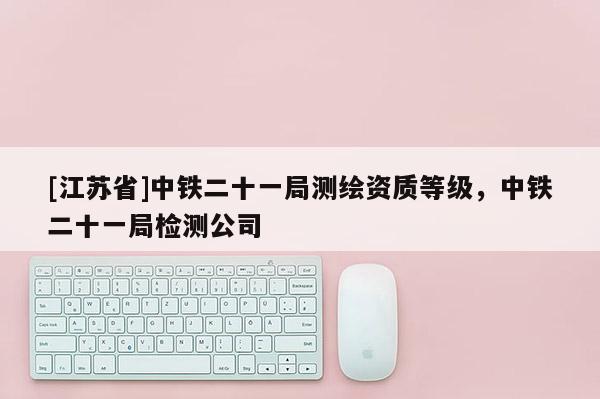 [江苏省]中铁二十一局测绘资质等级，中铁二十一局检测公司
