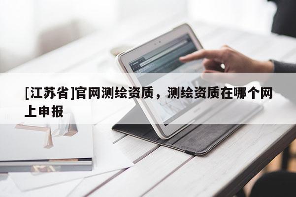 [江苏省]官网测绘资质，测绘资质在哪个网上申报
