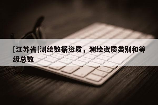 [江苏省]测绘数据资质，测绘资质类别和等级总数