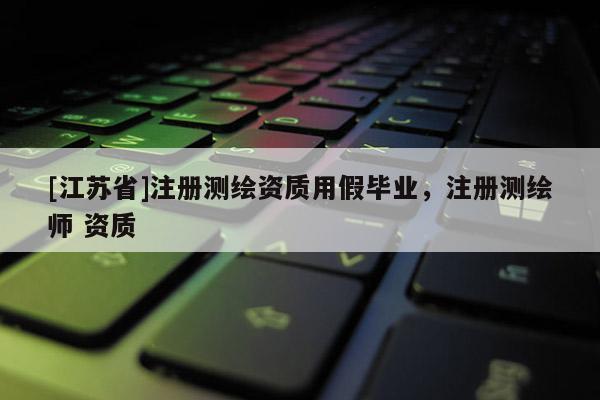 [江苏省]注册测绘资质用假毕业，注册测绘师 资质