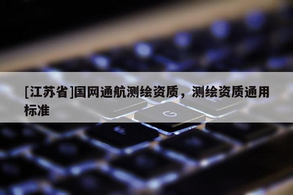 [江苏省]国网通航测绘资质，测绘资质通用标准