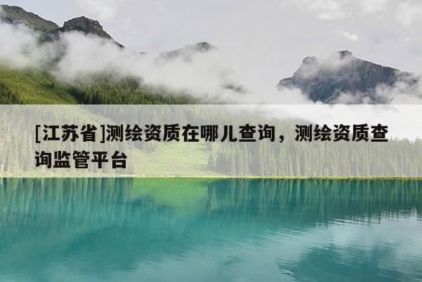 [江苏省]测绘资质在哪儿查询，测绘资质查询监管平台