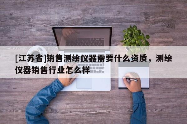 [江苏省]销售测绘仪器需要什么资质，测绘仪器销售行业怎么样
