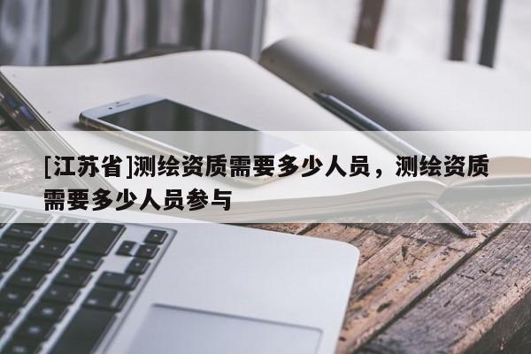 [江苏省]测绘资质需要多少人员，测绘资质需要多少人员参与