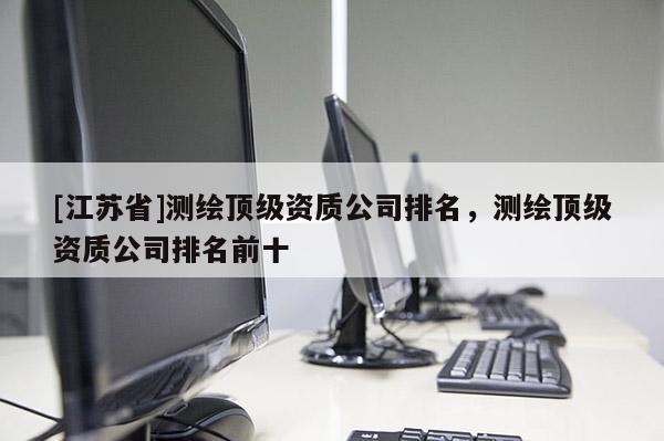 [江苏省]测绘顶级资质公司排名，测绘顶级资质公司排名前十