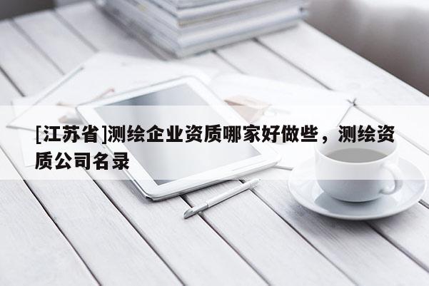[江苏省]测绘企业资质哪家好做些，测绘资质公司名录