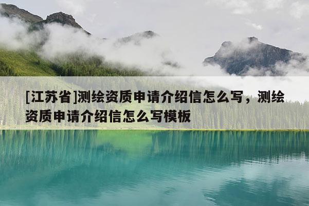 [江苏省]测绘资质申请介绍信怎么写，测绘资质申请介绍信怎么写模板
