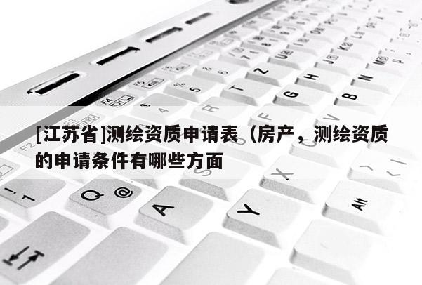 [江苏省]测绘资质申请表（房产，测绘资质的申请条件有哪些方面