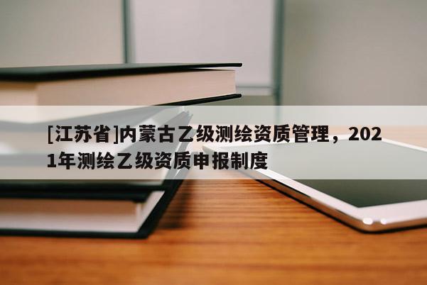 [江苏省]内蒙古乙级测绘资质管理，2021年测绘乙级资质申报制度